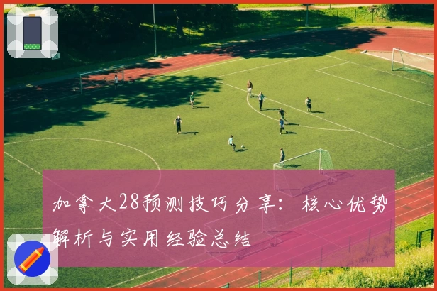 加拿大28预测技巧分享：核心优势解析与实用经验总结