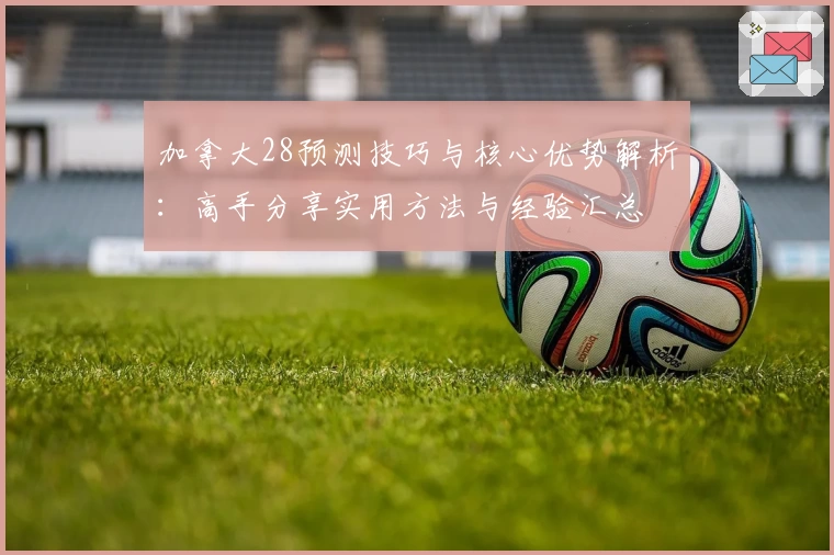 加拿大28预测技巧与核心优势解析：高手分享实用方法与经验汇总