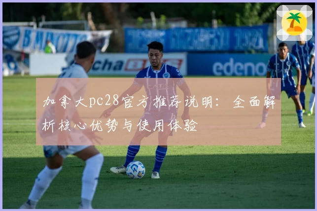 加拿大pc28官方推荐说明：全面解析核心优势与使用体验