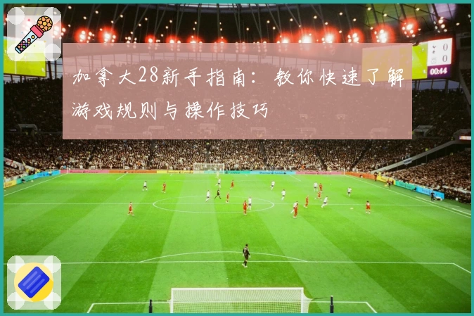 加拿大28新手指南:教你快速了解游戏规则与操作技巧