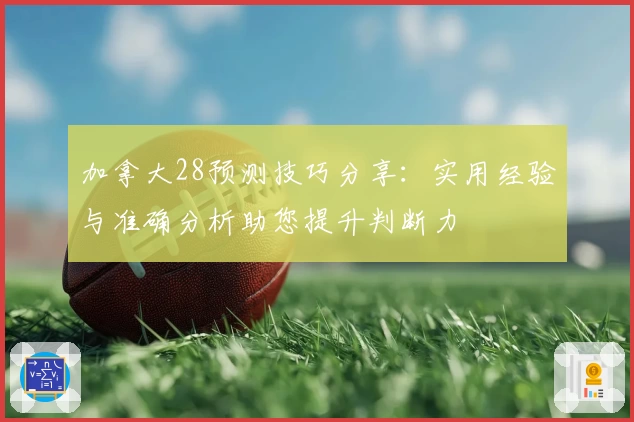 加拿大28预测技巧分享：实用经验与准确分析助您提升判断力