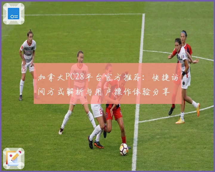 加拿大PC28平台官方推荐：快捷访问方式解析与用户操作体验分享