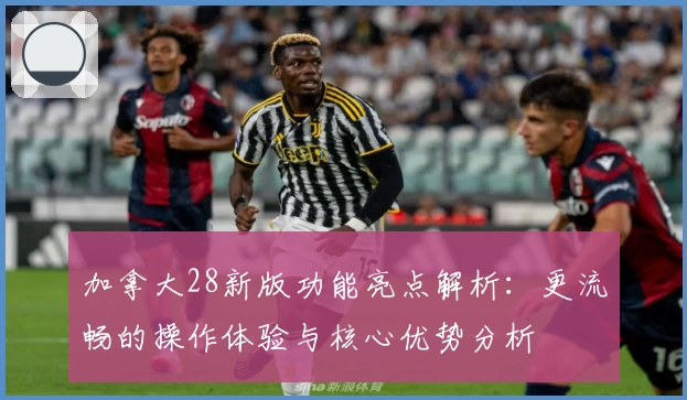 加拿大28新版功能亮点解析：更流畅的操作体验与核心优势分析