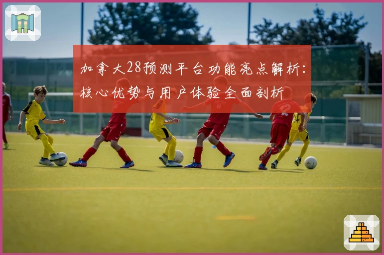 加拿大28预测平台功能亮点解析：核心优势与用户体验全面剖析