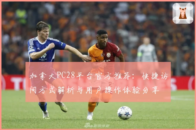 加拿大PC28平台官方推荐：快捷访问方式解析与用户操作体验分享