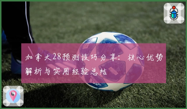 加拿大28预测技巧分享：核心优势解析与实用经验总结