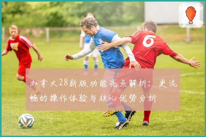 加拿大28新版功能亮点解析：更流畅的操作体验与核心优势分析