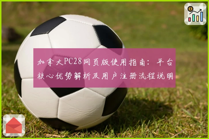 加拿大PC28网页版使用指南：平台核心优势解析及用户注册流程说明
