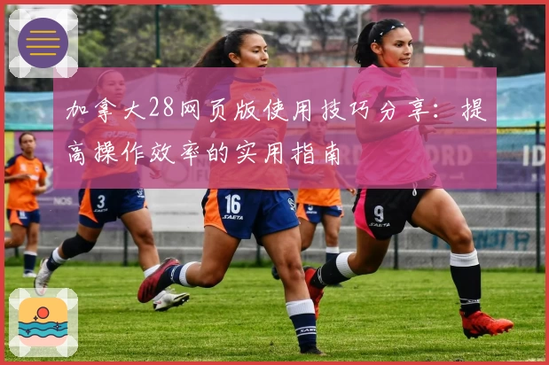 加拿大28网页版使用技巧分享：提高操作效率的实用指南