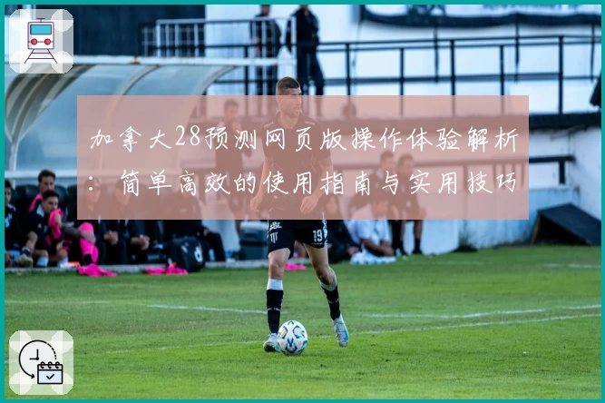 加拿大28预测网页版操作体验解析：简单高效的使用指南与实用技巧展示