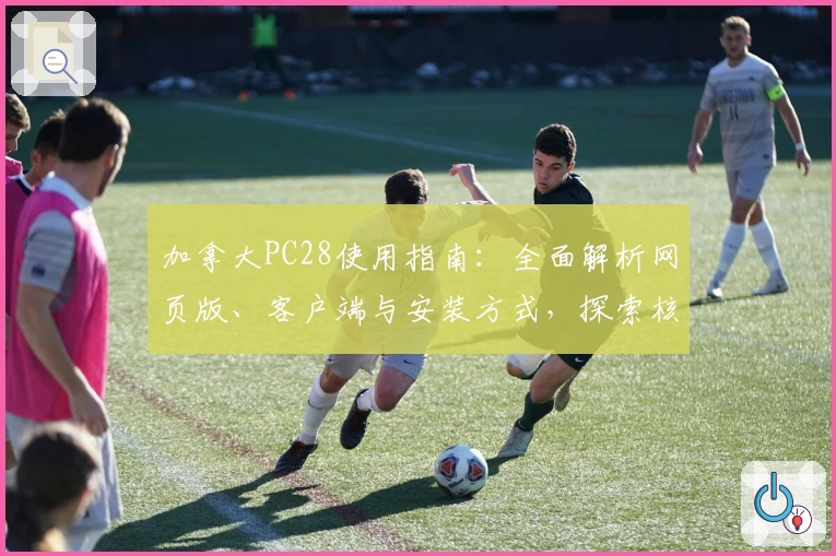 加拿大PC28使用指南：全面解析网页版、客户端与安装方式，探索核心功能亮点与便捷操作技巧