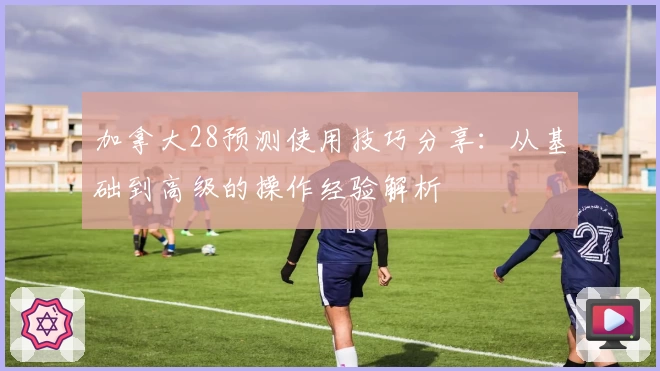加拿大28预测使用技巧分享：从基础到高级的操作经验解析