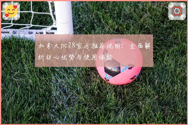加拿大pc28官方推荐说明：全面解析核心优势与使用体验