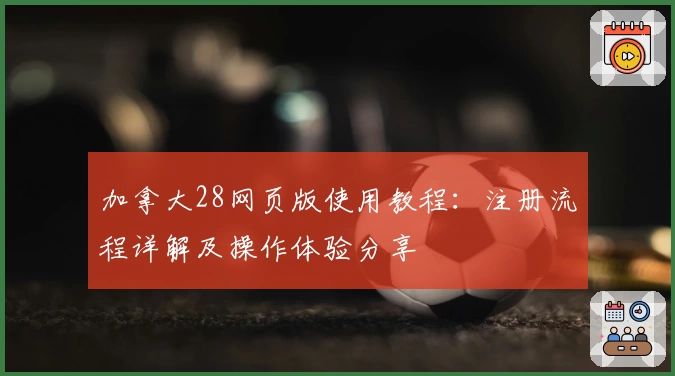加拿大28网页版使用教程：注册流程详解及操作体验分享