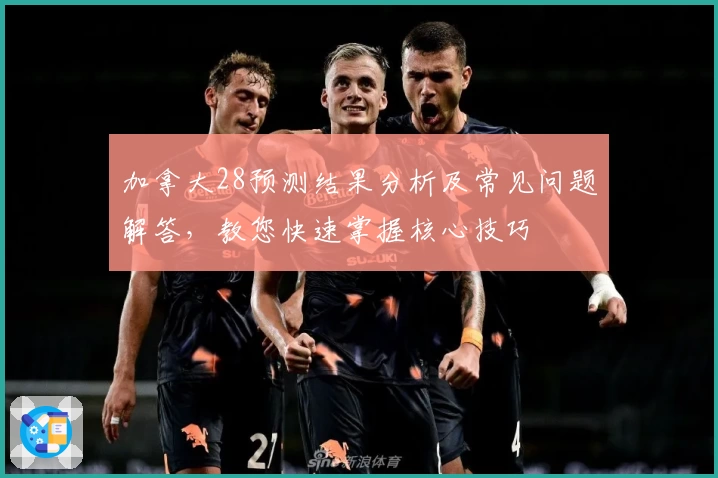 加拿大28预测结果分析及常见问题解答，教您快速掌握核心技巧
