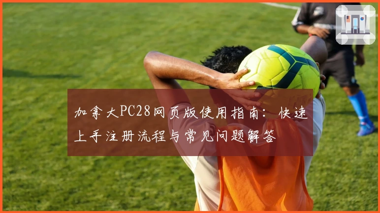 加拿大PC28网页版使用指南：快速上手注册流程与常见问题解答