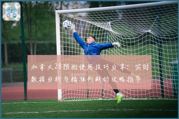 加拿大28预测使用技巧分享:实时数据分析与精准判断的攻略指导