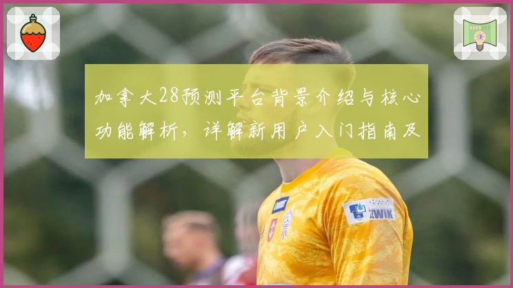 加拿大28预测平台背景介绍与核心功能解析，详解新用户入门指南及实用技巧分享