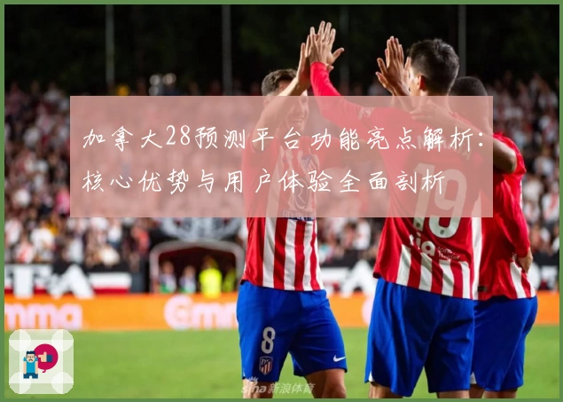 加拿大28预测平台功能亮点解析：核心优势与用户体验全面剖析