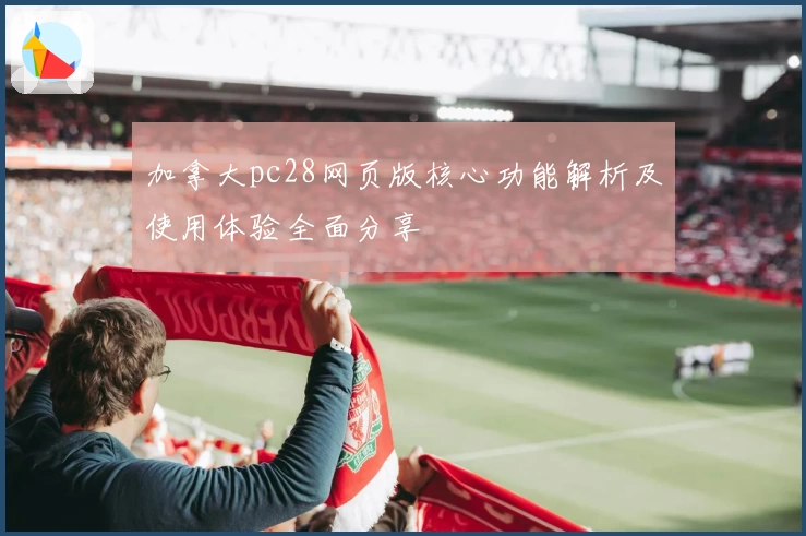 加拿大pc28网页版核心功能解析及使用体验全面分享