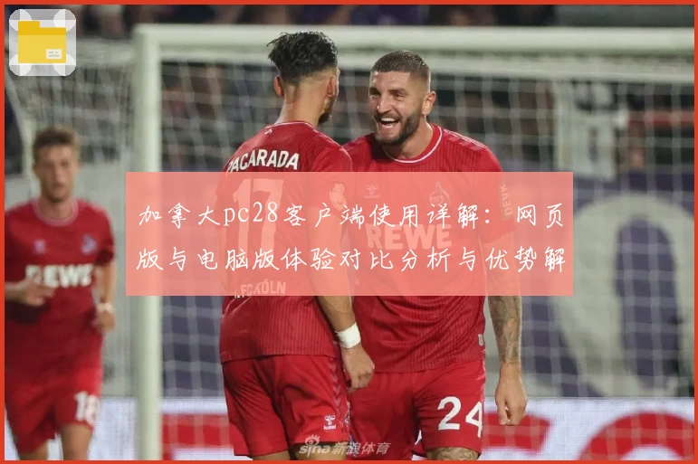 加拿大pc28客户端使用详解：网页版与电脑版体验对比分析与优势解析