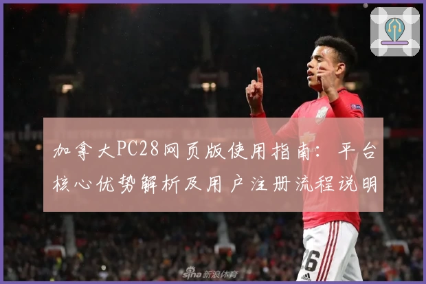 加拿大PC28网页版使用指南：平台核心优势解析及用户注册流程说明