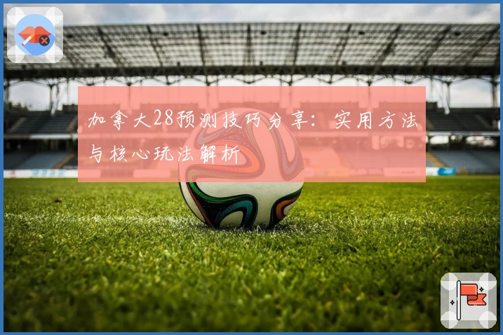 加拿大28预测技巧分享：实用方法与核心玩法解析